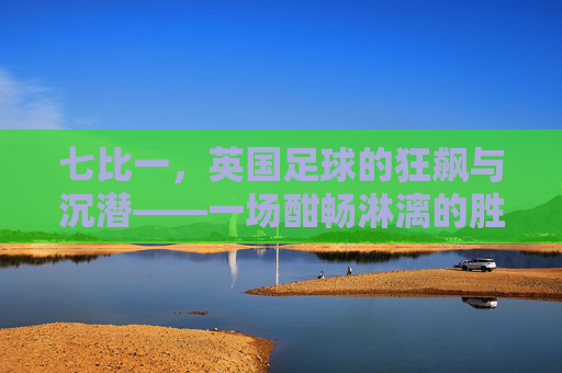 七比一,英国足球的狂飙与沉潜——一场酣畅淋漓的胜利及其时代回响