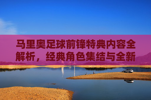 马里奥足球前锋特典内容全解析,经典角色集结与全新体验,马里奥足球前锋特典内容全解析,经典角色集结与全新体验
