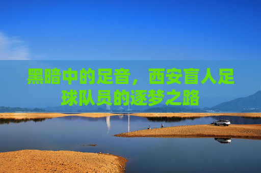 黑暗中的足音，西安盲人足球队员的逐梦之路
