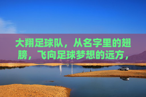大翔足球队,从名字里的翅膀,飞向足球梦想的远方,大翔足球队,从名字里的翅膀,飞向足球梦想的远方