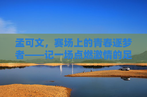 孟可文，赛场上的青春逐梦者——记一场点燃激情的足球比赛