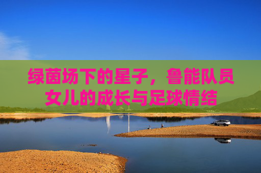 绿茵场下的星子，鲁能队员女儿的成长与足球情结