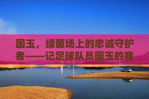 国玉，绿茵场上的忠诚守护者——记足球队员国玉的赛场生涯与团队精神