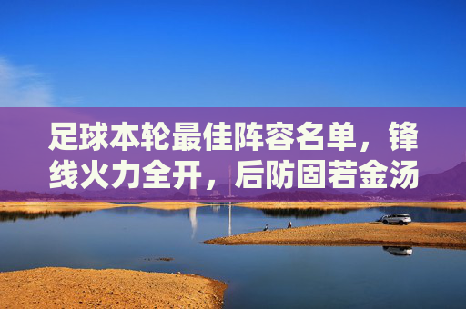 足球本轮最佳阵容名单,锋线火力全开,后防固若金汤,新秀闪耀赛场,彰显联赛竞技魅力,足球本轮最佳阵容,锋线火力全开,后防固若金汤,新秀闪耀彰显联赛竞技魅力
