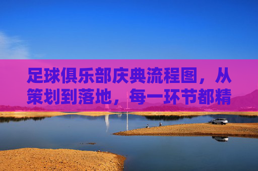 足球俱乐部庆典流程图，从策划到落地，每一环节都精准掌控——构建荣耀时刻的完美蓝图