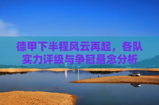 德甲下半程风云再起,各队实力评级与争冠悬念分析