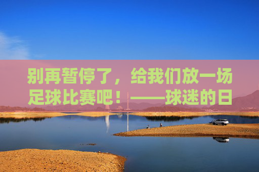 别再暂停了,给我们放一场足球比赛吧!——球迷的日常渴望与情感共鸣