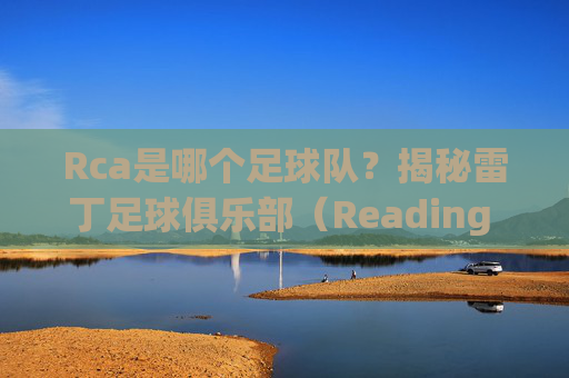 Rca是哪个足球队？揭秘雷丁足球俱乐部（Reading F.C.）的背景与风采