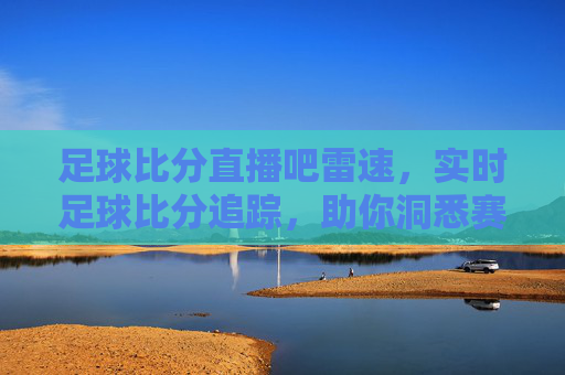 足球比分直播吧雷速，实时足球比分追踪，助你洞悉赛场风云