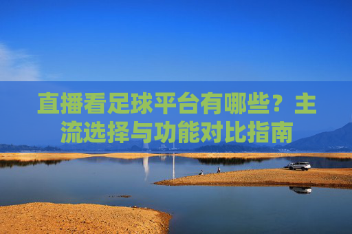 直播看足球平台有哪些?主流选择与功能对比指南
