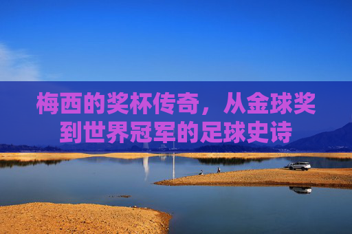 梅西的奖杯传奇,从金球奖到世界冠军的足球史诗