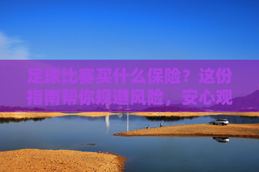 足球比赛买什么保险?这份指南帮你规避风险,安心观赛或参赛!足球比赛保险指南,规避风险,安心观赛或参赛