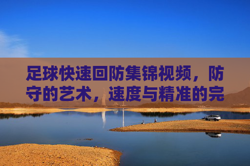 足球快速回防集锦视频,防守的艺术,速度与精准的完美融合,足球快速回防集锦,防守的艺术,速度与精准的完美融合