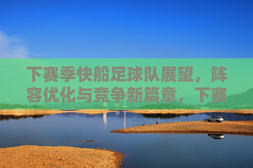 下赛季快船足球队展望,阵容优化与竞争新篇章,下赛季快船足球队展望,阵容优化与竞争新篇章