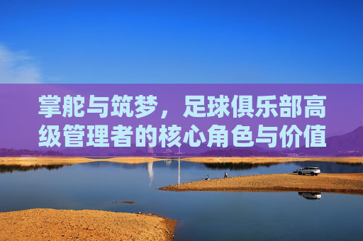 掌舵与筑梦，足球俱乐部高级管理者的核心角色与价值
