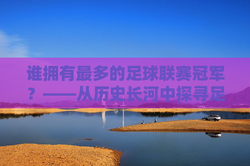 谁拥有最多的足球联赛冠军?——从历史长河中探寻足球霸主的荣耀