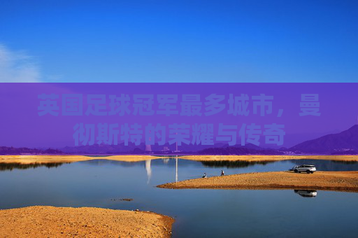 英国足球冠军最多城市,曼彻斯特的荣耀与传奇