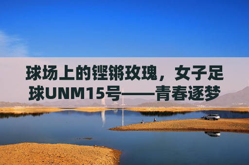 球场上的铿锵玫瑰，女子足球UNM15号——青春逐梦，足球为笔绘就的精彩篇章