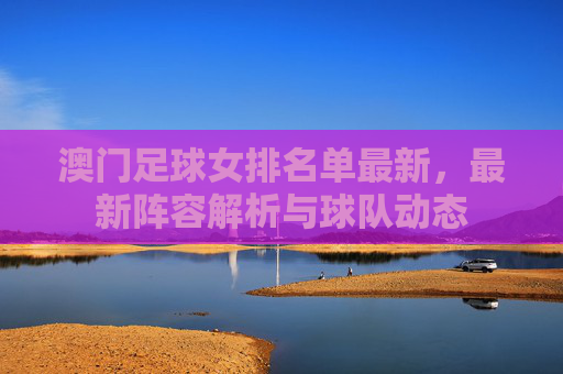 澳门足球女排名单最新,最新阵容解析与球队动态