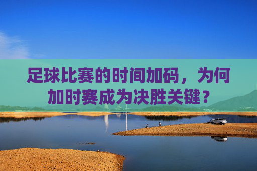 足球比赛的时间加码，为何加时赛成为决胜关键？