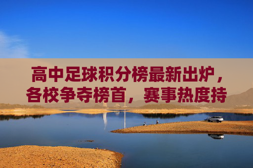 高中足球积分榜最新出炉，各校争夺榜首，赛事热度持续升温，高中足球积分榜最新出炉，各校争夺榜首，赛事热度持续升温