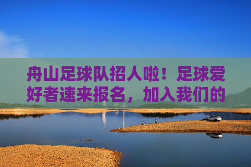 舟山足球队招人啦!足球爱好者速来报名,加入我们的足球大家庭!