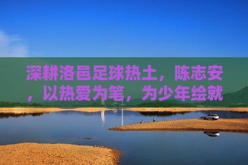 深耕洛邑足球热土，陈志安，以热爱为笔，为少年绘就绿茵梦想