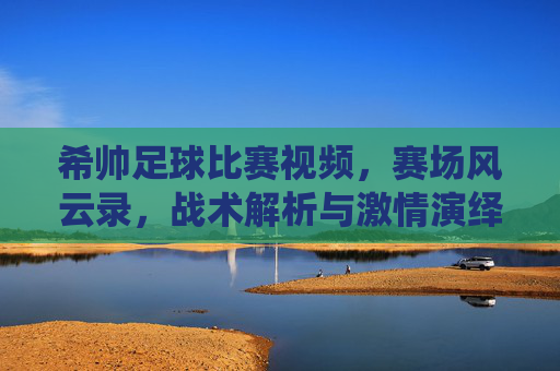 希帅足球比赛视频，赛场风云录，战术解析与激情演绎的完美结合，希帅足球比赛视频，赛场风云录与战术激情的完美结合