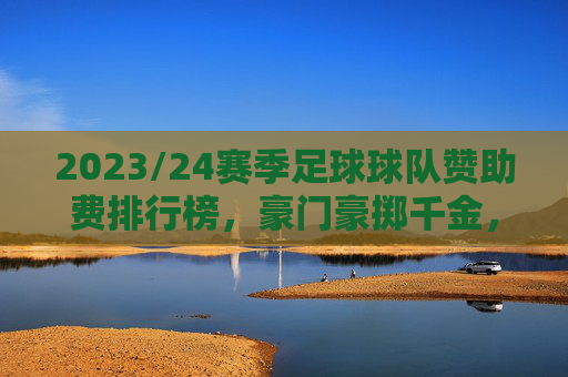 2023/24赛季足球球队赞助费排行榜,豪门豪掷千金,新贵崛起引关注,2023/24赛季足球球队赞助费排行榜,豪门豪掷千金,新贵崛起成焦点