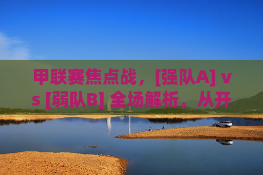 甲联赛焦点战，[强队A] vs [弱队B] 全场解析，从开局压制到绝杀逆转，细节决定胜负的精彩对决，甲联赛焦点战，强队A压制后绝杀逆转弱队B，细节决定胜负的精彩对决