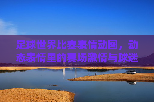 足球世界比赛表情动图，动态表情里的赛场激情与球迷共鸣，足球比赛表情动图，赛场激情与球迷共鸣的动态演绎