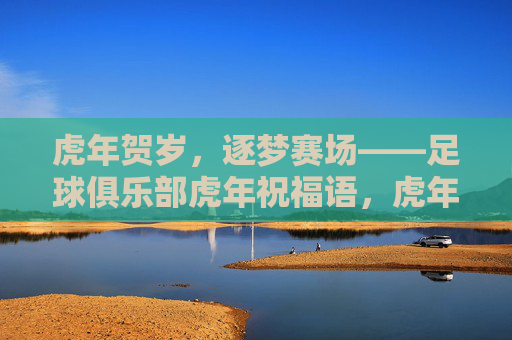 虎年贺岁，逐梦赛场——足球俱乐部虎年祝福语，虎年贺岁，逐梦赛场——足球俱乐部虎年祝福语