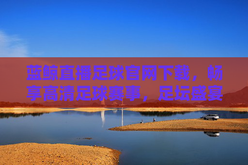 蓝鲸直播足球官网下载，畅享高清足球赛事，足坛盛宴一手掌握，蓝鲸直播足球官网下载，畅享高清足球赛事，足坛盛宴一手掌握