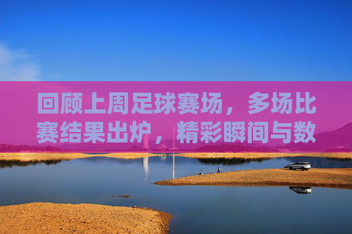回顾上周足球赛场，多场比赛结果出炉，精彩瞬间与数据解析，上周足球赛场回顾，多场比赛结果出炉，精彩瞬间与数据解析