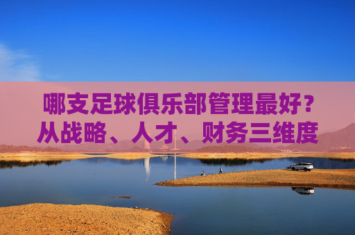 哪支足球俱乐部管理最好?从战略、人才、财务三维度看,这队堪称典范