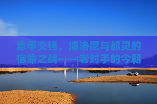 意甲交锋,博洛尼与都灵的宿命之战——老对手的今朝较量,意甲交锋,博洛尼与都灵的宿命之战——老对手的今朝较量