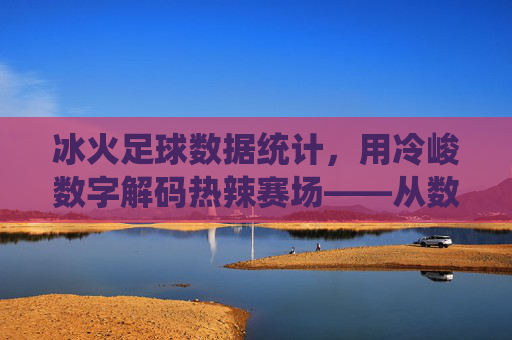 冰火足球数据统计,用冷峻数字解码热辣赛场——从数据维度解析足球比赛的冷与热,冰火足球数据统计,用冷峻数字解码热辣赛场——从数据维度解析比赛冷与热