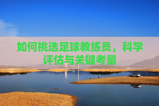 如何挑选足球教练员,科学评估与关键考量