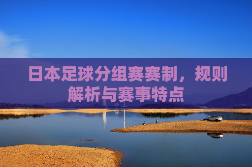 日本足球分组赛赛制,规则解析与赛事特点