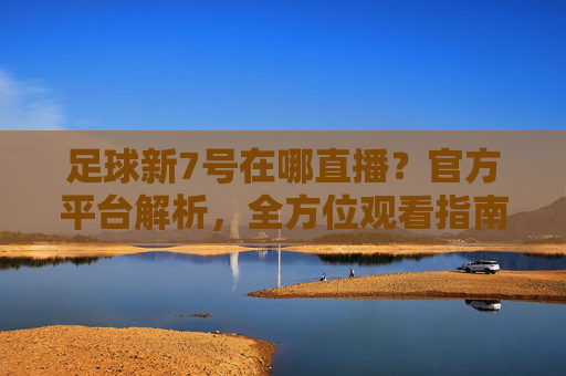 足球新7号在哪直播?官方平台解析,全方位观看指南,足球新7号在哪直播?官方平台解析,全方位观看指南