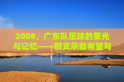 2008,广东队足球的荣光与记忆——那支承载希望与激情的绿衣军团