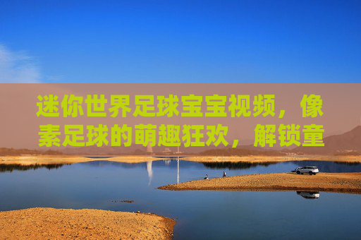 迷你世界足球宝宝视频，像素足球的萌趣狂欢，解锁童年的足球梦想