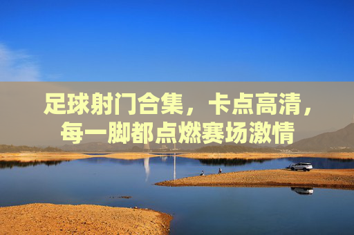 足球射门合集，卡点高清，每一脚都点燃赛场激情