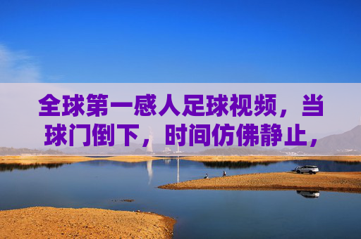 全球第一感人足球视频，当球门倒下，时间仿佛静止，全世界为这颗滚动的足球落泪