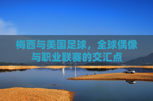 梅西与美国足球，全球偶像与职业联赛的交汇点