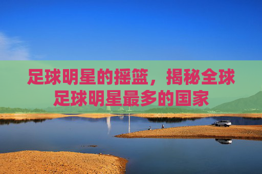 足球明星的摇篮,揭秘全球足球明星最多的国家
