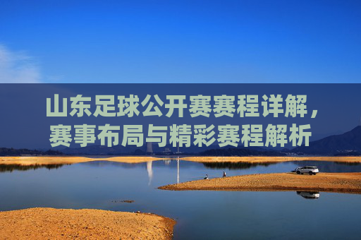 山东足球公开赛赛程详解，赛事布局与精彩赛程解析