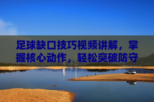 足球缺口技巧视频讲解,掌握核心动作,轻松突破防守!