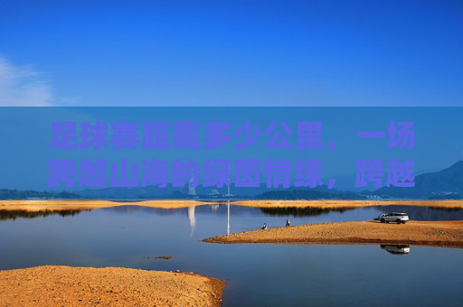 足球赛距离多少公里,一场跨越山海的绿茵情缘,跨越山海的绿茵情缘,足球赛距离多少公里?