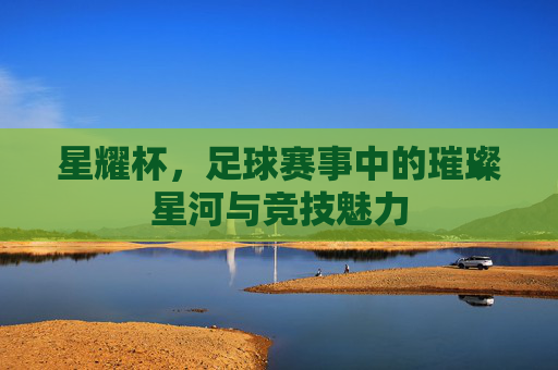 星耀杯,足球赛事中的璀璨星河与竞技魅力